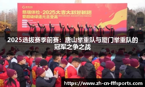 2025选拔赛季前赛：唐山举重队与厦门举重队的冠军之争之战